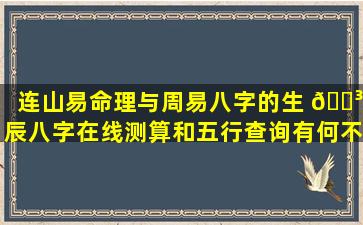 连山易命理与周易八字的生 🐳 辰八字在线测算和五行查询有何不同 🦊